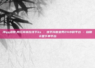 冲qq点赞,网红商城在线下ks - 快手抖音业务24小时平台 - 自助卡盟下单平台