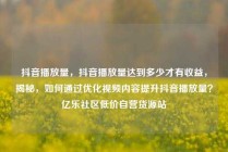 抖音播放量，抖音播放量达到多少才有收益，揭秘，如何通过优化视频内容提升抖音播放量？亿乐社区低价自营货源站