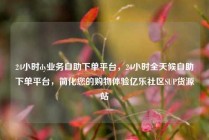 24小时dy业务自助下单平台，24小时全天候自助下单平台，简化您的购物体验亿乐社区SUP货源站