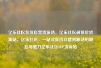 亿乐社区低价自营货源站，亿乐社区最低价货源站，亿乐社区，一站式低价自营货源站的崛起与魅力亿乐社区SUP货源站