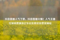 抖音直播人气下单，抖音直播火爆！人气主播引领消费潮流亿乐社区低价自营货源站
