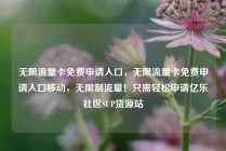 无限流量卡免费申请入口，无限流量卡免费申请入口移动，无限制流量！只需轻松申请亿乐社区SUP货源站