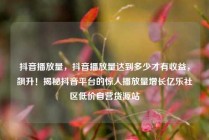 抖音播放量，抖音播放量达到多少才有收益，飙升！揭秘抖音平台的惊人播放量增长亿乐社区低价自营货源站