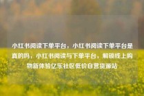 小红书阅读下单平台，小红书阅读下单平台是真的吗，小红书阅读与下单平台，解锁线上购物新体验亿乐社区低价自营货源站