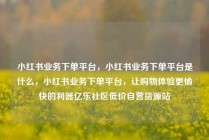 小红书业务下单平台，小红书业务下单平台是什么，小红书业务下单平台，让购物体验更愉快的利器亿乐社区低价自营货源站