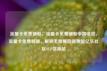 流量卡免费领取，流量卡免费领取中国电信，流量卡免费领取，解锁无限畅游新体验亿乐社区SUP货源站