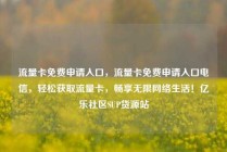 流量卡免费申请入口，流量卡免费申请入口电信，轻松获取流量卡，畅享无限网络生活！亿乐社区SUP货源站